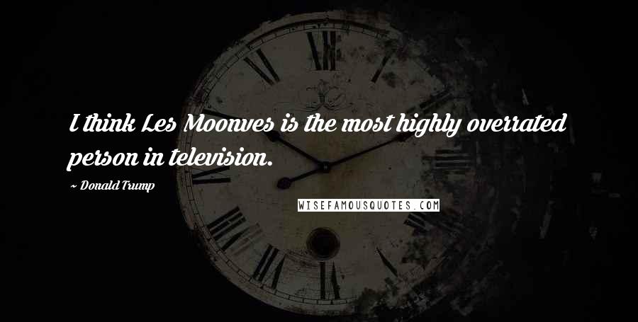 Donald Trump Quotes: I think Les Moonves is the most highly overrated person in television.