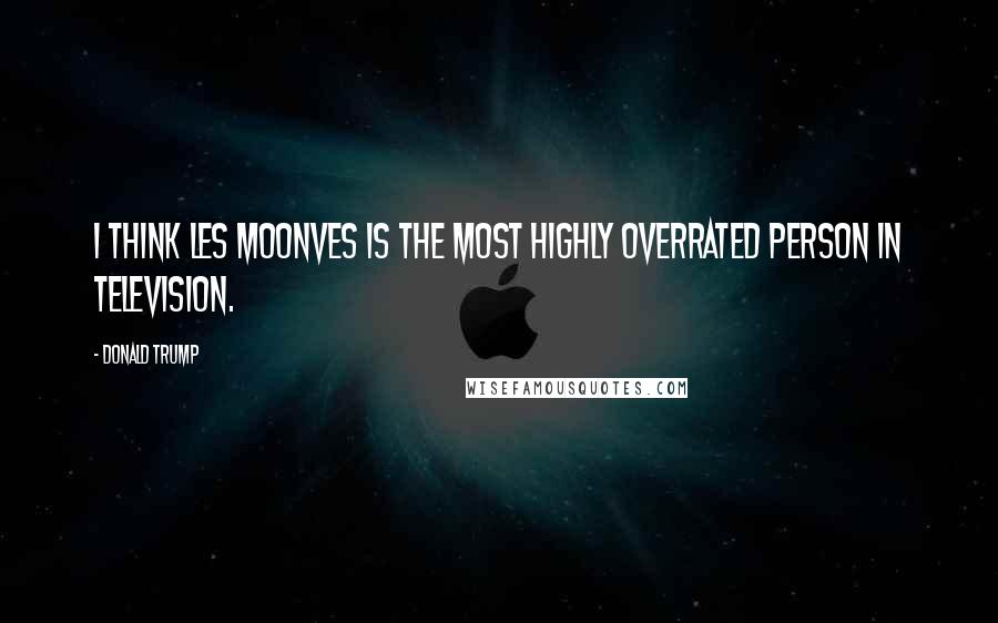 Donald Trump Quotes: I think Les Moonves is the most highly overrated person in television.