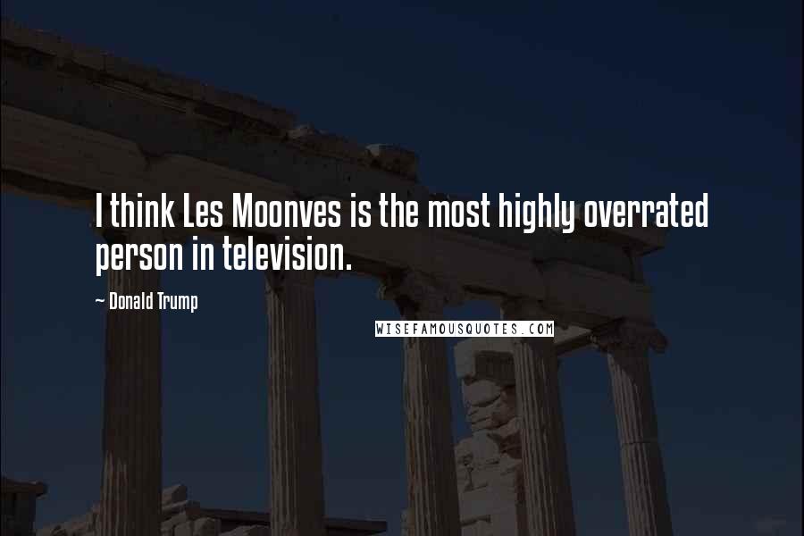 Donald Trump Quotes: I think Les Moonves is the most highly overrated person in television.