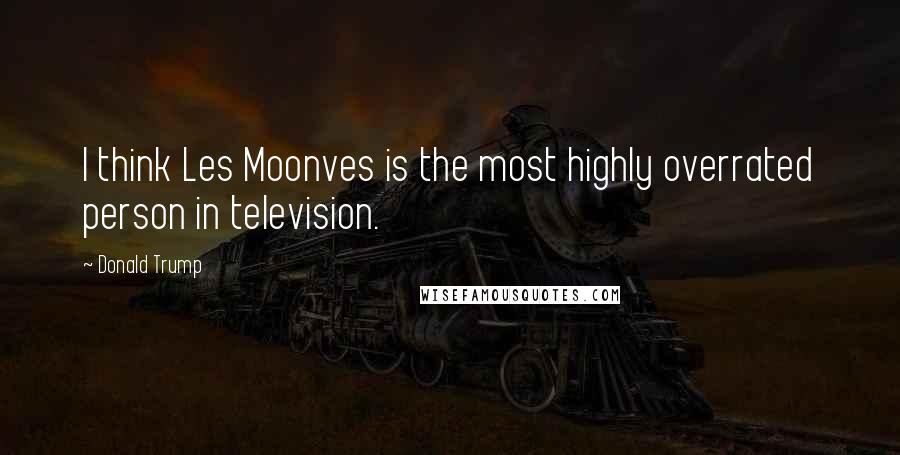 Donald Trump Quotes: I think Les Moonves is the most highly overrated person in television.