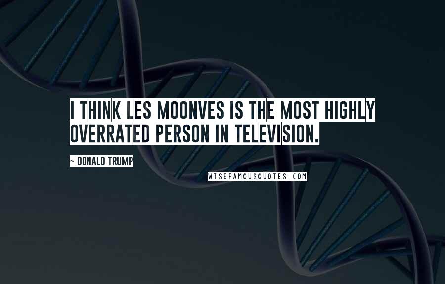 Donald Trump Quotes: I think Les Moonves is the most highly overrated person in television.