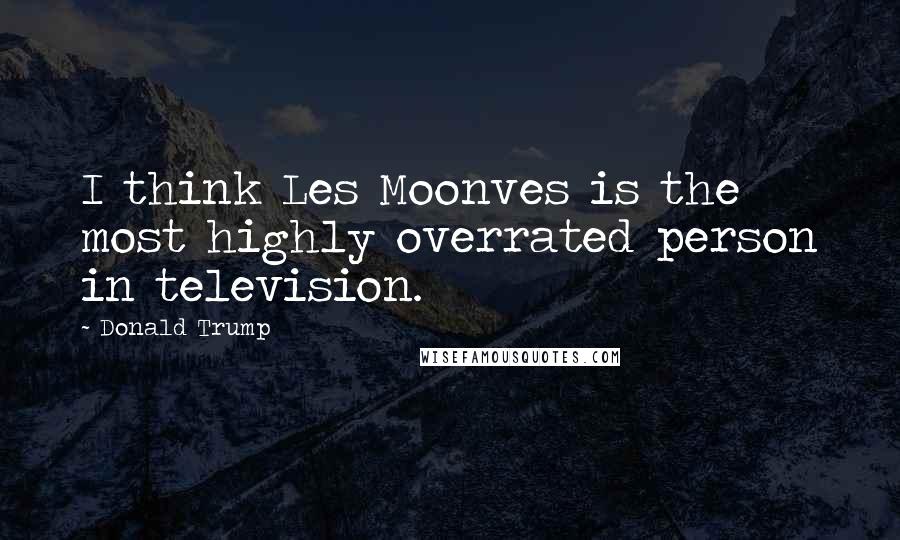 Donald Trump Quotes: I think Les Moonves is the most highly overrated person in television.