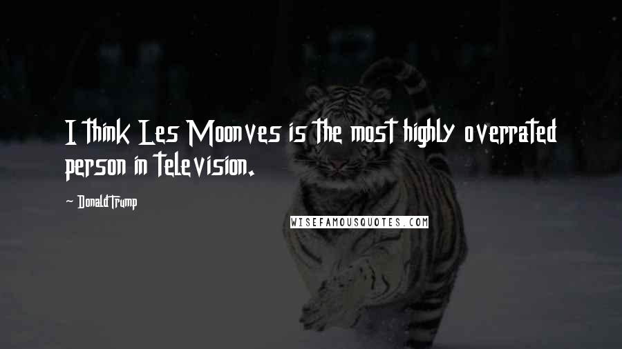 Donald Trump Quotes: I think Les Moonves is the most highly overrated person in television.