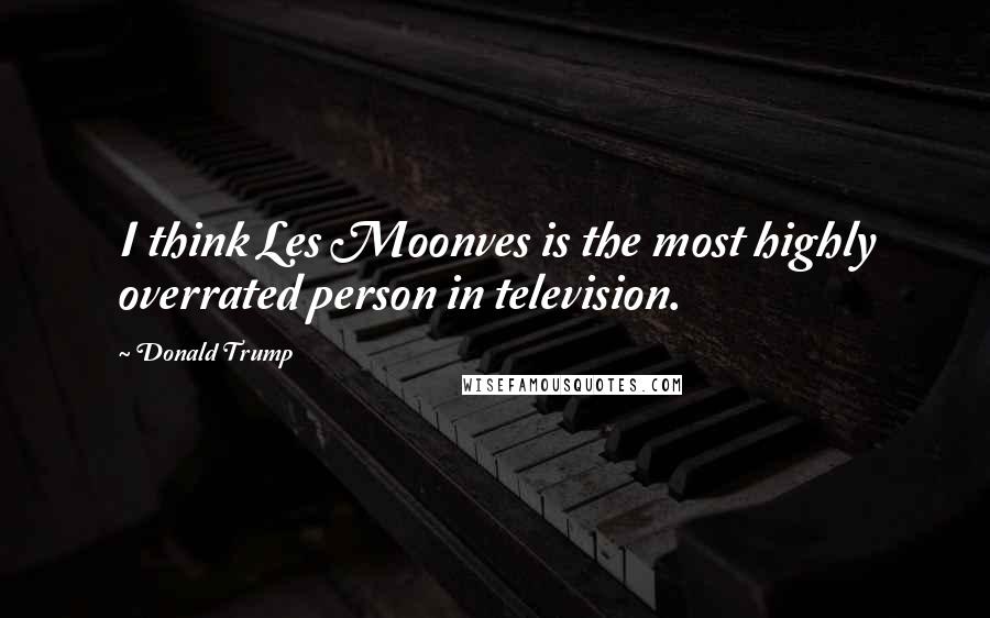 Donald Trump Quotes: I think Les Moonves is the most highly overrated person in television.
