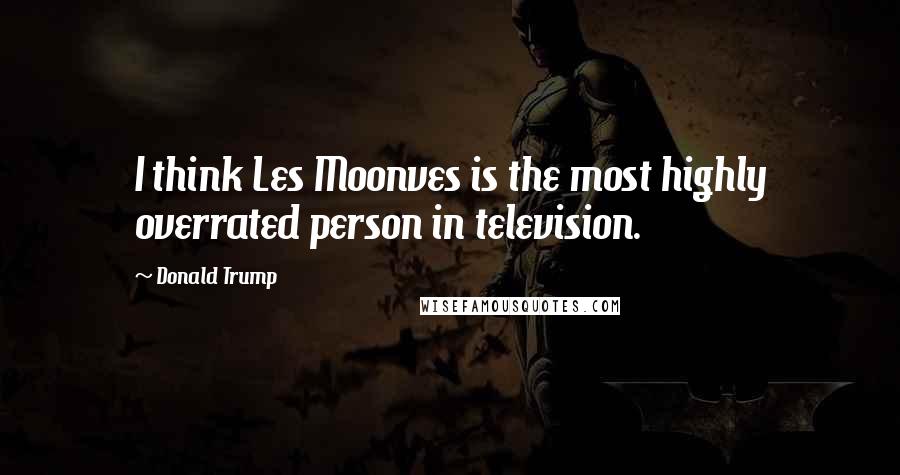 Donald Trump Quotes: I think Les Moonves is the most highly overrated person in television.