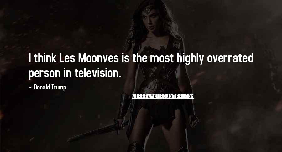 Donald Trump Quotes: I think Les Moonves is the most highly overrated person in television.