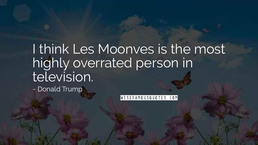 Donald Trump Quotes: I think Les Moonves is the most highly overrated person in television.