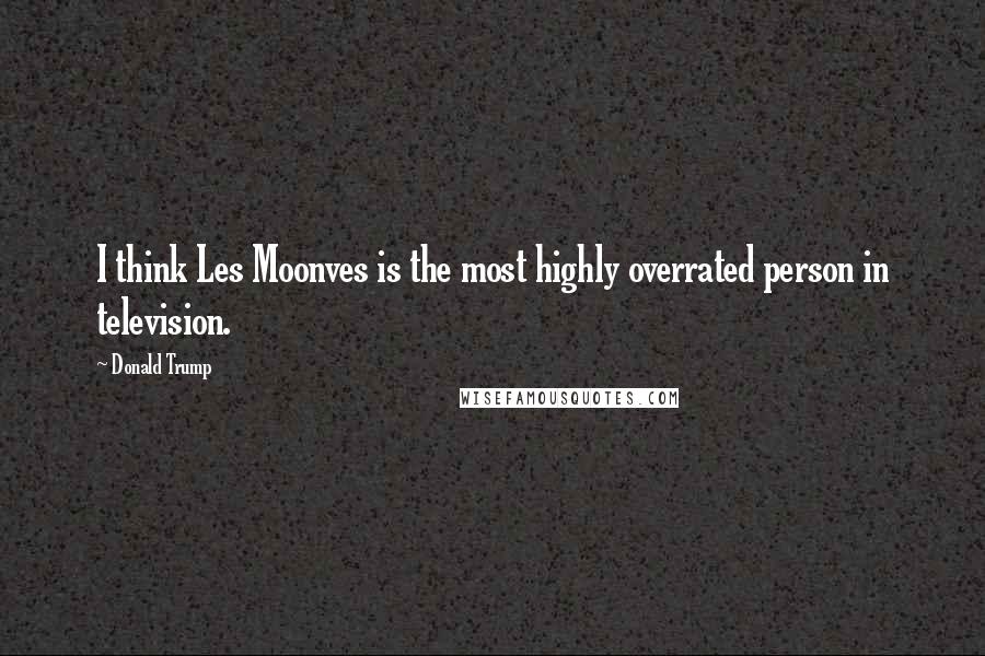 Donald Trump Quotes: I think Les Moonves is the most highly overrated person in television.