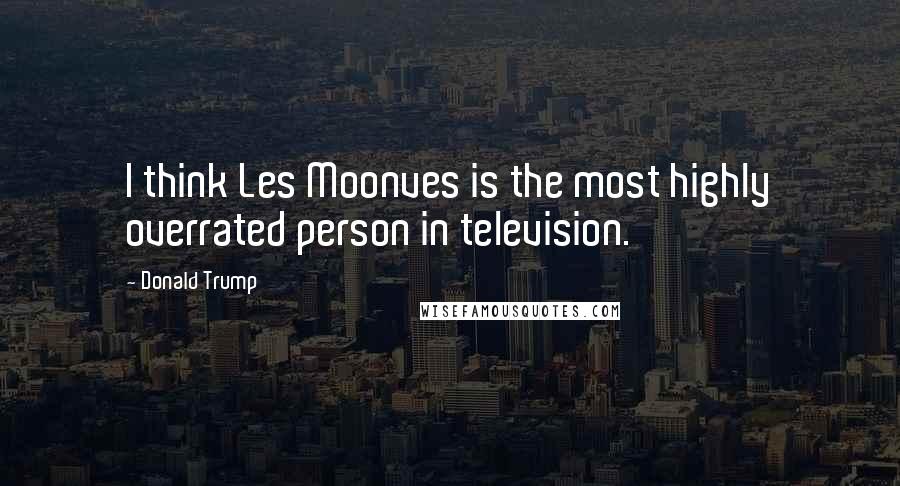 Donald Trump Quotes: I think Les Moonves is the most highly overrated person in television.