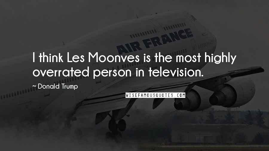 Donald Trump Quotes: I think Les Moonves is the most highly overrated person in television.