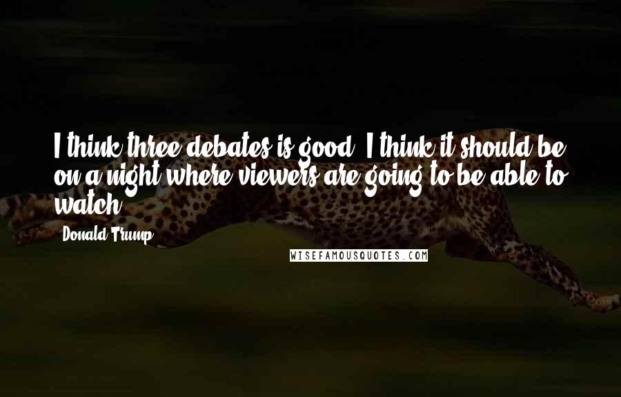 Donald Trump Quotes: I think three debates is good. I think it should be on a night where viewers are going to be able to watch.