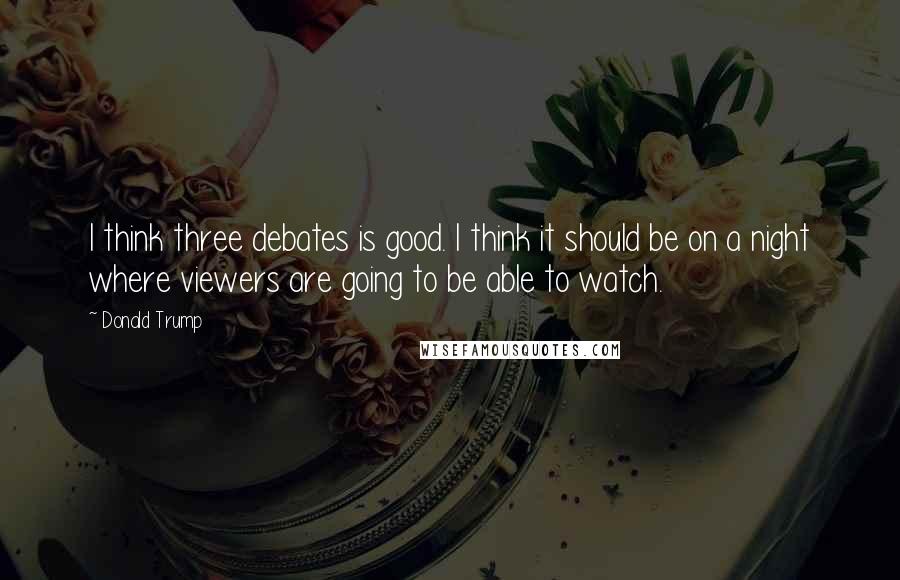 Donald Trump Quotes: I think three debates is good. I think it should be on a night where viewers are going to be able to watch.