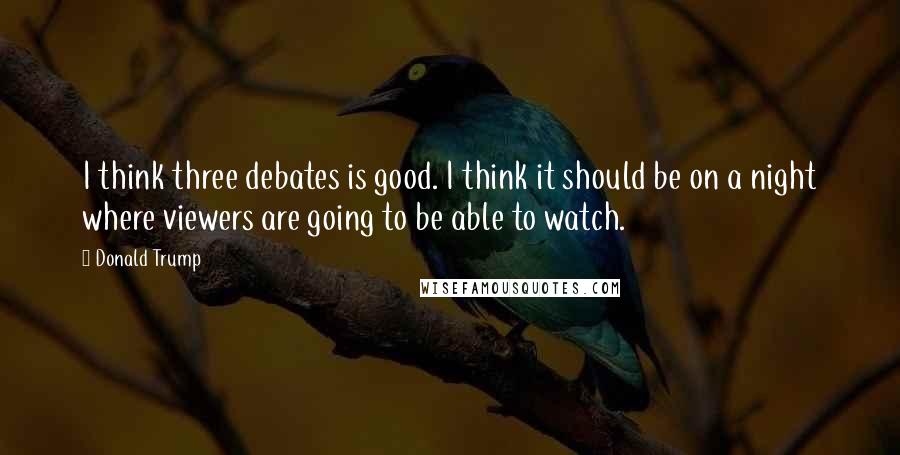 Donald Trump Quotes: I think three debates is good. I think it should be on a night where viewers are going to be able to watch.