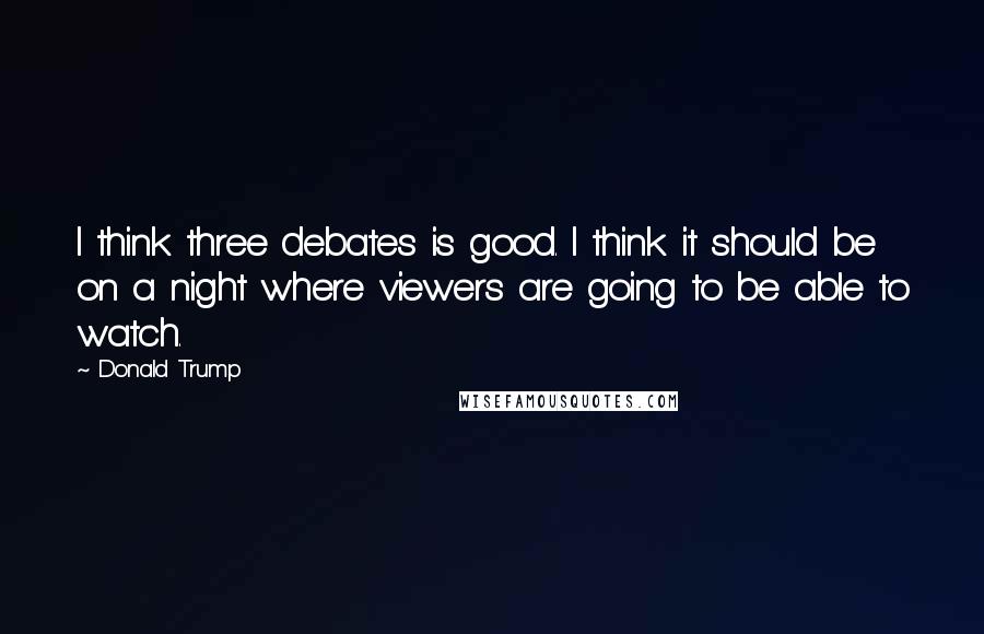 Donald Trump Quotes: I think three debates is good. I think it should be on a night where viewers are going to be able to watch.