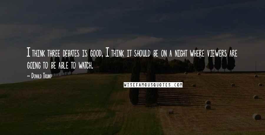 Donald Trump Quotes: I think three debates is good. I think it should be on a night where viewers are going to be able to watch.