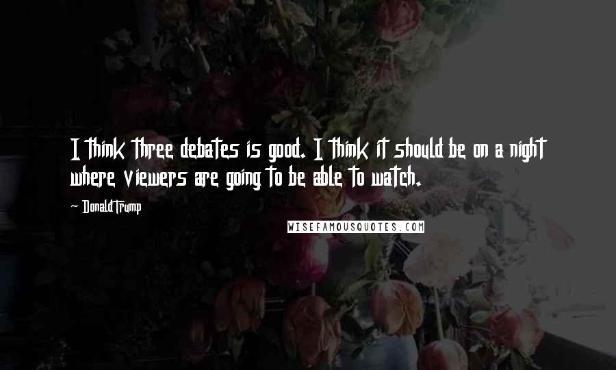 Donald Trump Quotes: I think three debates is good. I think it should be on a night where viewers are going to be able to watch.