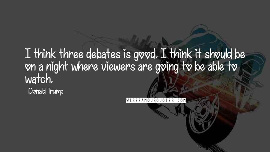 Donald Trump Quotes: I think three debates is good. I think it should be on a night where viewers are going to be able to watch.