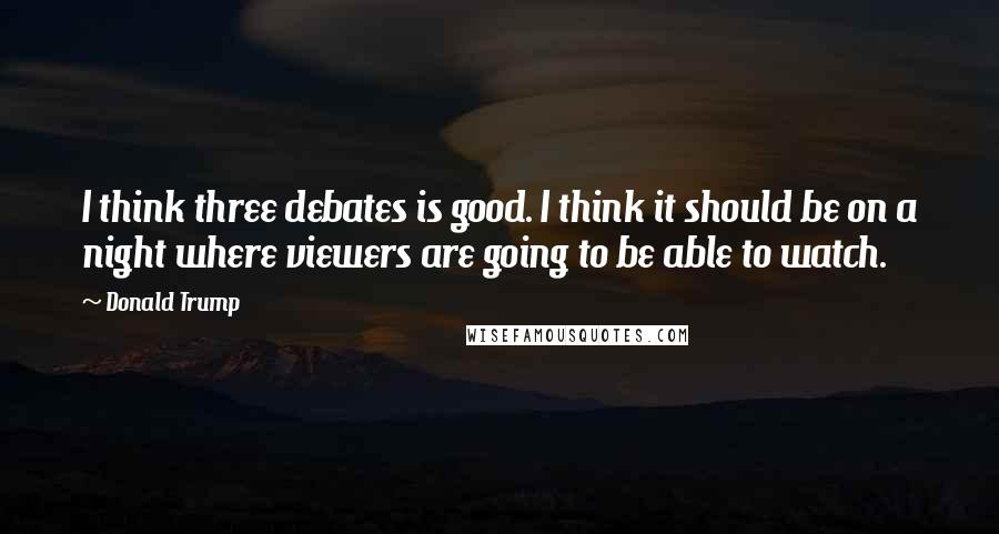 Donald Trump Quotes: I think three debates is good. I think it should be on a night where viewers are going to be able to watch.