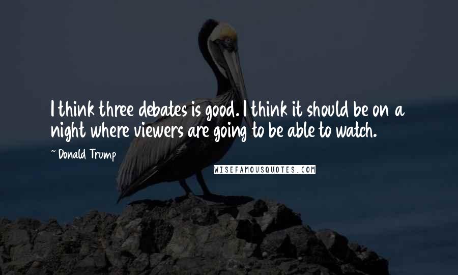Donald Trump Quotes: I think three debates is good. I think it should be on a night where viewers are going to be able to watch.