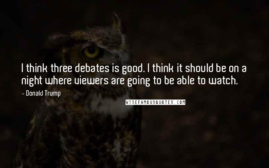 Donald Trump Quotes: I think three debates is good. I think it should be on a night where viewers are going to be able to watch.