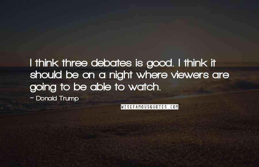 Donald Trump Quotes: I think three debates is good. I think it should be on a night where viewers are going to be able to watch.