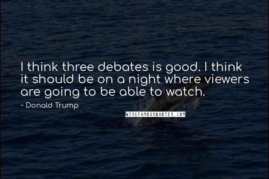 Donald Trump Quotes: I think three debates is good. I think it should be on a night where viewers are going to be able to watch.