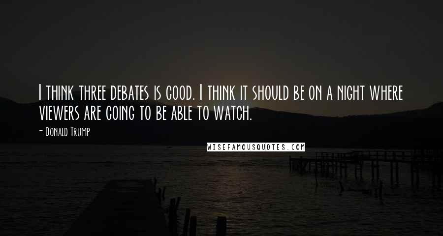 Donald Trump Quotes: I think three debates is good. I think it should be on a night where viewers are going to be able to watch.