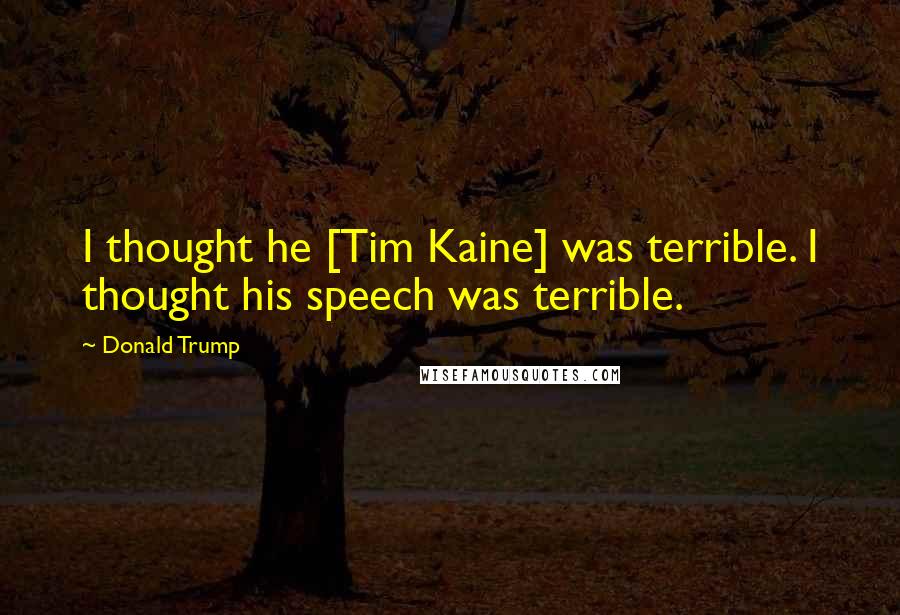 Donald Trump Quotes: I thought he [Tim Kaine] was terrible. I thought his speech was terrible.
