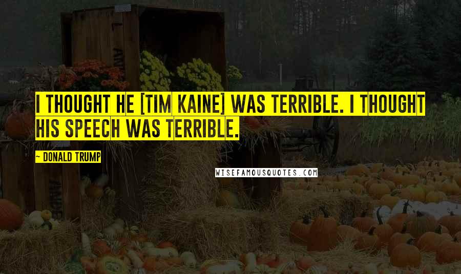 Donald Trump Quotes: I thought he [Tim Kaine] was terrible. I thought his speech was terrible.