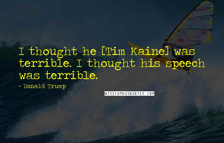 Donald Trump Quotes: I thought he [Tim Kaine] was terrible. I thought his speech was terrible.