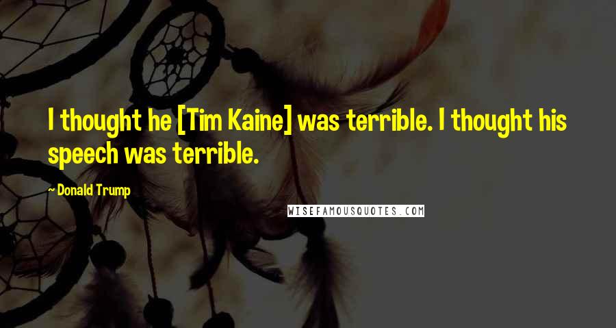 Donald Trump Quotes: I thought he [Tim Kaine] was terrible. I thought his speech was terrible.