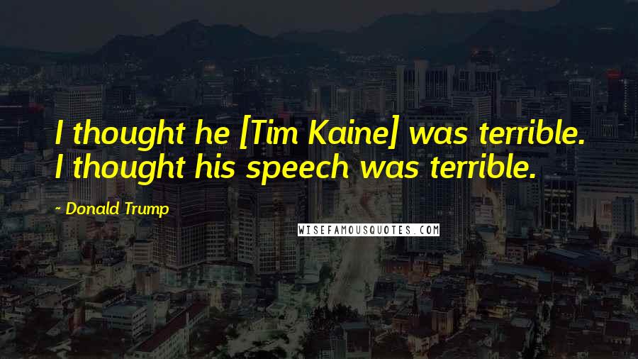 Donald Trump Quotes: I thought he [Tim Kaine] was terrible. I thought his speech was terrible.