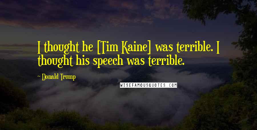 Donald Trump Quotes: I thought he [Tim Kaine] was terrible. I thought his speech was terrible.