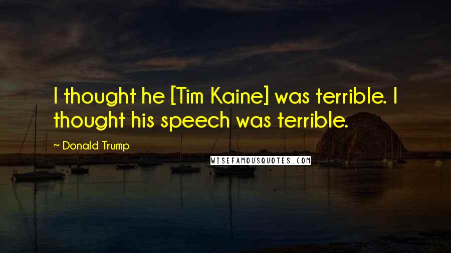 Donald Trump Quotes: I thought he [Tim Kaine] was terrible. I thought his speech was terrible.