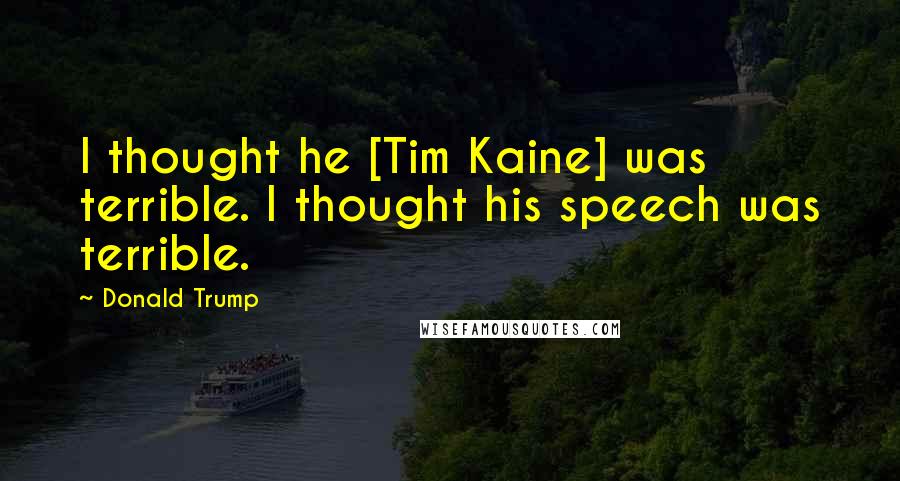 Donald Trump Quotes: I thought he [Tim Kaine] was terrible. I thought his speech was terrible.