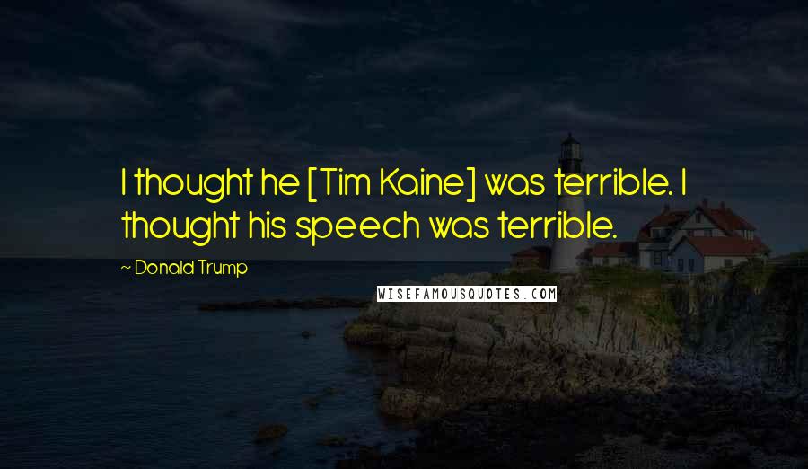 Donald Trump Quotes: I thought he [Tim Kaine] was terrible. I thought his speech was terrible.