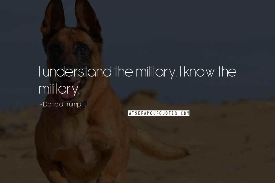 Donald Trump Quotes: I understand the military. I know the military.