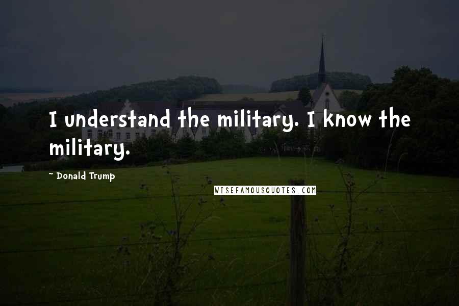 Donald Trump Quotes: I understand the military. I know the military.