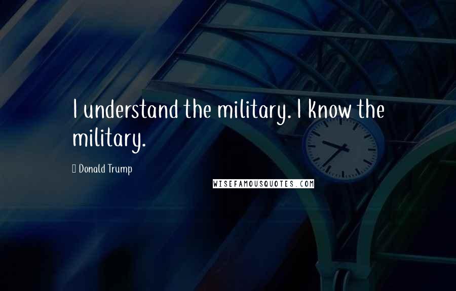 Donald Trump Quotes: I understand the military. I know the military.