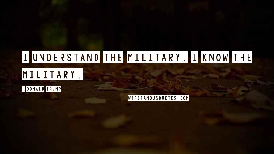 Donald Trump Quotes: I understand the military. I know the military.