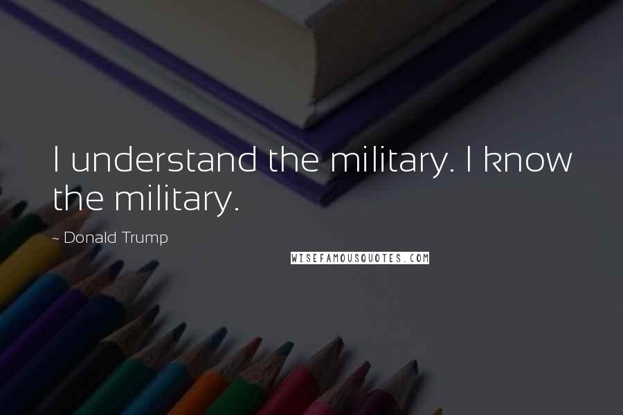 Donald Trump Quotes: I understand the military. I know the military.