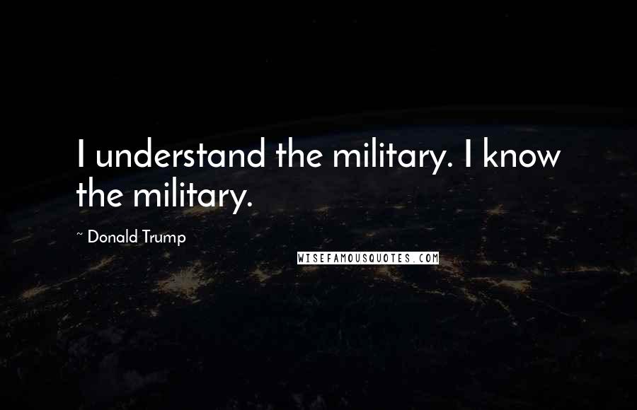 Donald Trump Quotes: I understand the military. I know the military.