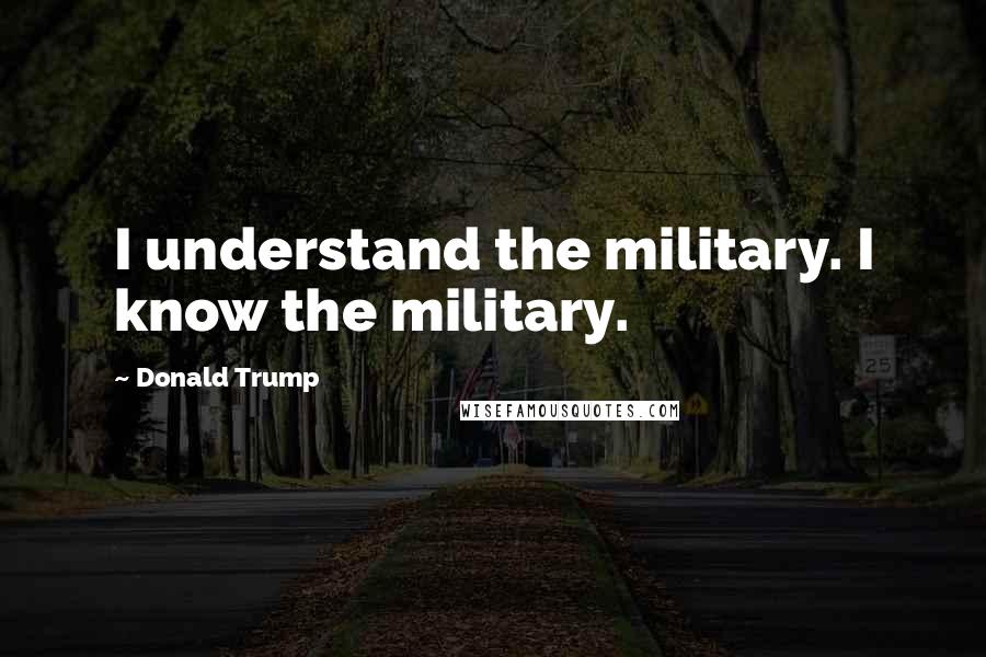 Donald Trump Quotes: I understand the military. I know the military.