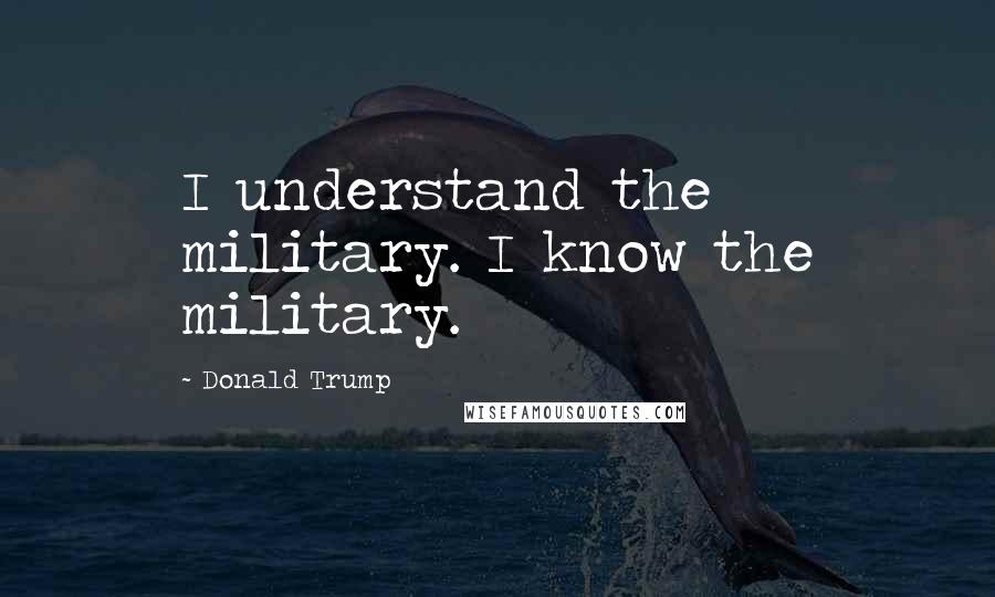 Donald Trump Quotes: I understand the military. I know the military.