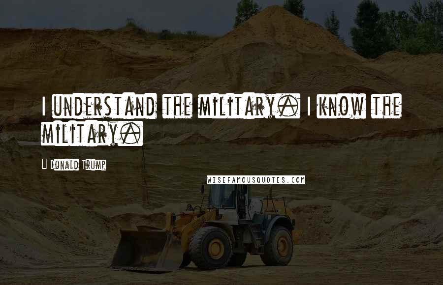 Donald Trump Quotes: I understand the military. I know the military.