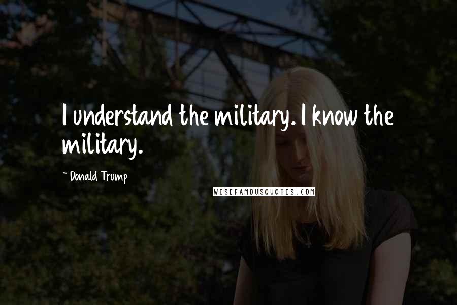 Donald Trump Quotes: I understand the military. I know the military.