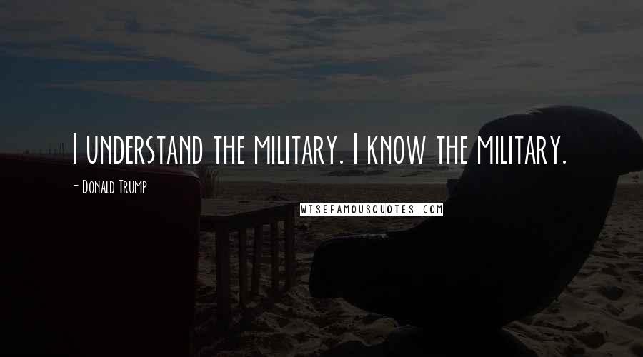 Donald Trump Quotes: I understand the military. I know the military.