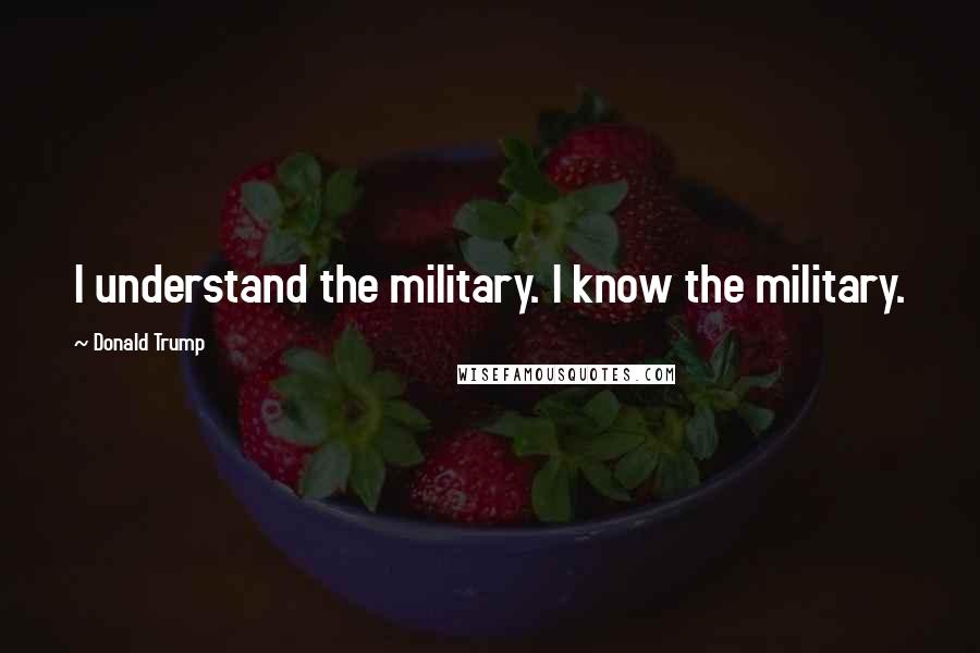 Donald Trump Quotes: I understand the military. I know the military.