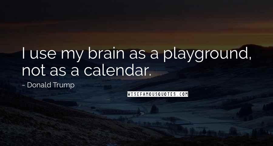 Donald Trump Quotes: I use my brain as a playground, not as a calendar.