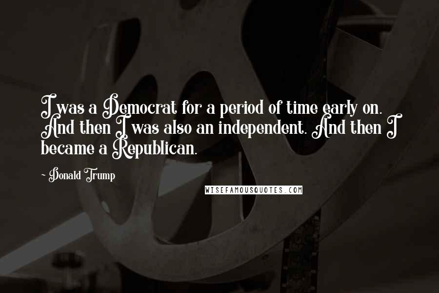 Donald Trump Quotes: I was a Democrat for a period of time early on. And then I was also an independent. And then I became a Republican.